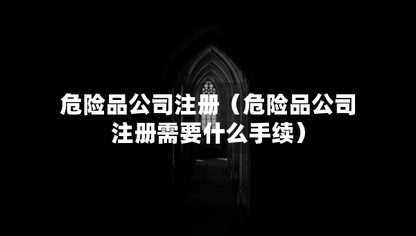 危險(xiǎn)品公司注冊(cè)（危險(xiǎn)品公司注冊(cè)需要什么手續(xù)）