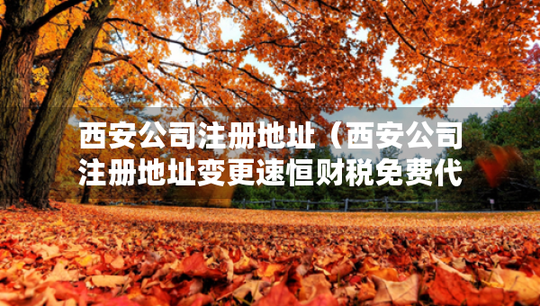 西安公司注冊地址（西安公司注冊地址變更速恒財稅免費代辦）