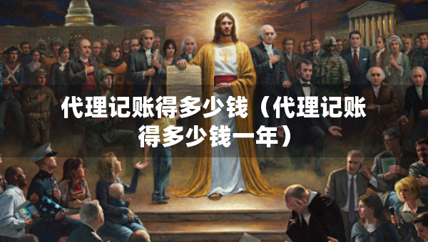 代理記賬得多少錢（代理記賬得多少錢一年）