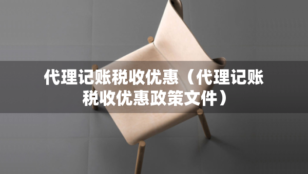 代理記賬稅收優(yōu)惠（代理記賬稅收優(yōu)惠政策文件）