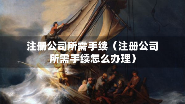 注冊公司所需手續(xù)（注冊公司所需手續(xù)怎么辦理）