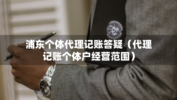 浦東個體代理記賬答疑（代理記賬個體戶經(jīng)營范圍）