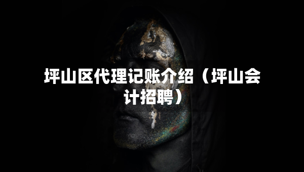 坪山區(qū)代理記賬介紹（坪山會(huì)計(jì)招聘）