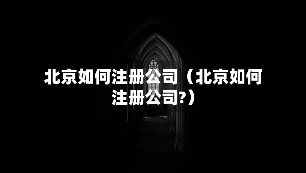 北京如何注冊公司（北京如何注冊公司?）