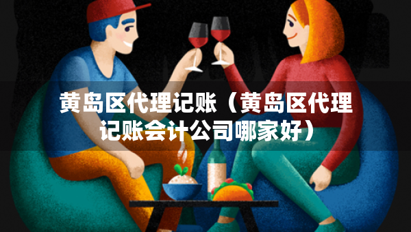 黃島區(qū)代理記賬（黃島區(qū)代理記賬會計公司哪家好）