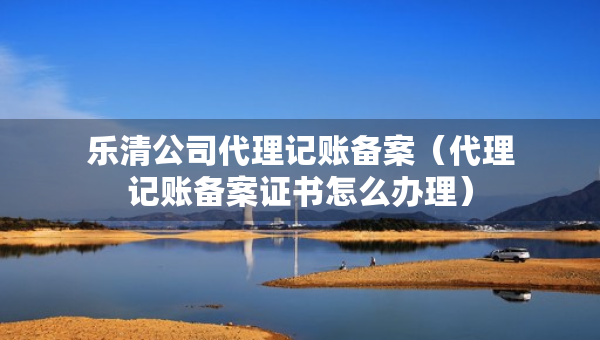樂(lè)清公司代理記賬備案（代理記賬備案證書(shū)怎么辦理）