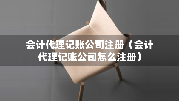會(huì)計(jì)代理記賬公司注冊(cè)（會(huì)計(jì)代理記賬公司怎么注冊(cè)）