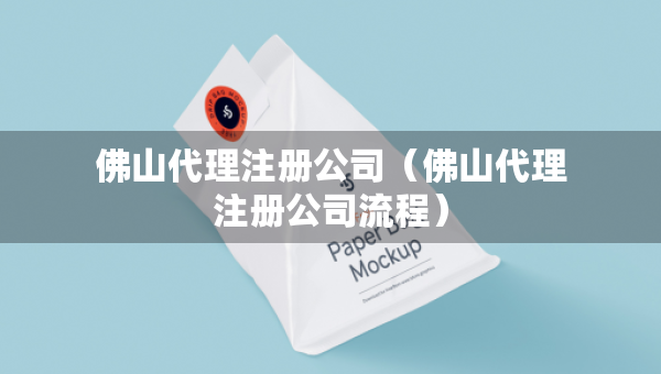 佛山代理注冊公司（佛山代理注冊公司流程）
