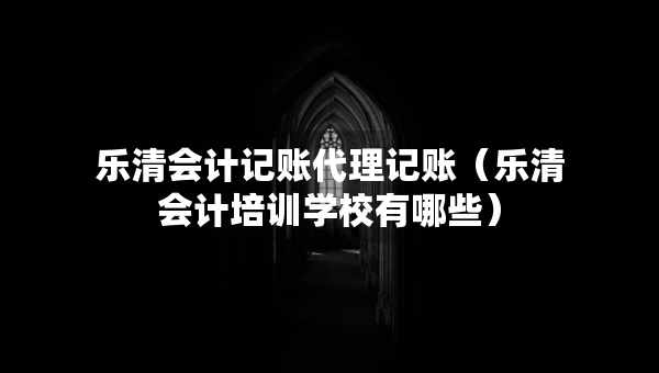 樂清會計記賬代理記賬（樂清會計培訓(xùn)學(xué)校有哪些）