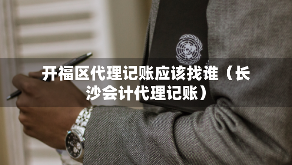 開福區(qū)代理記賬應(yīng)該找誰（長沙會計代理記賬）