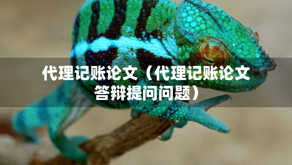 代理記賬論文（代理記賬論文答辯提問問題）