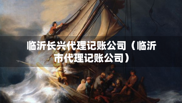 臨沂長興代理記賬公司（臨沂市代理記賬公司）