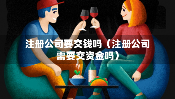 注冊公司要交錢嗎（注冊公司需要交資金嗎）