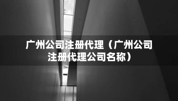 廣州公司注冊(cè)代理（廣州公司注冊(cè)代理公司名稱）