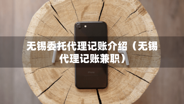 無錫委托代理記賬介紹（無錫代理記賬兼職）