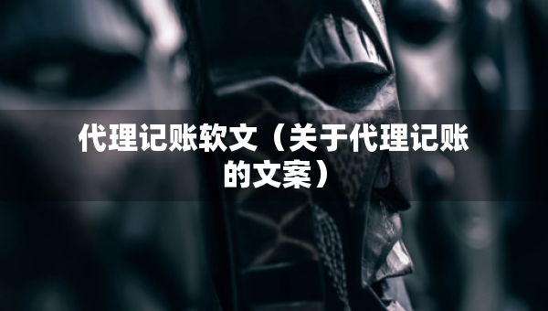 代理記賬軟文（關(guān)于代理記賬的文案）