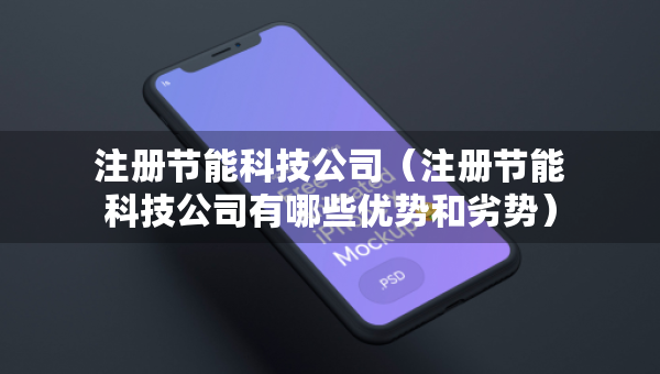 注冊(cè)節(jié)能科技公司（注冊(cè)節(jié)能科技公司有哪些優(yōu)勢(shì)和劣勢(shì)）