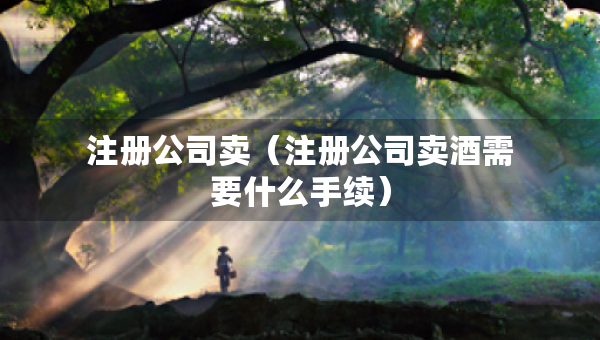 注冊(cè)公司賣（注冊(cè)公司賣酒需要什么手續(xù)）