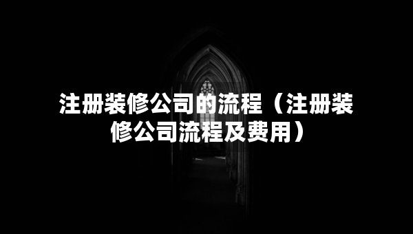 注冊裝修公司的流程（注冊裝修公司流程及費(fèi)用）