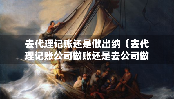 去代理記賬還是做出納（去代理記賬公司做賬還是去公司做內(nèi)賬）