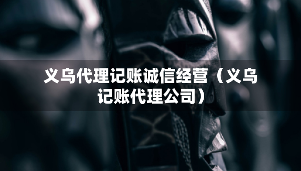 義烏代理記賬誠(chéng)信經(jīng)營(yíng)（義烏記賬代理公司）