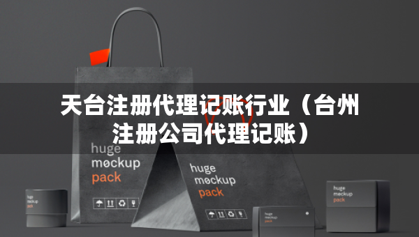 天臺注冊代理記賬行業(yè)（臺州注冊公司代理記賬）