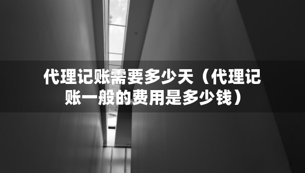 代理記賬需要多少天（代理記賬一般的費(fèi)用是多少錢）