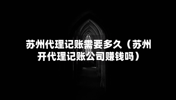 蘇州代理記賬需要多久（蘇州開代理記賬公司賺錢嗎）