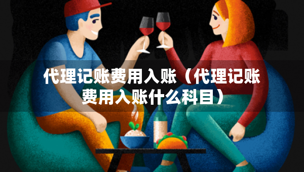 代理記賬費用入賬（代理記賬費用入賬什么科目）