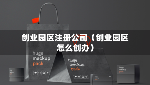 創(chuàng)業(yè)園區(qū)注冊公司（創(chuàng)業(yè)園區(qū)怎么創(chuàng)辦）