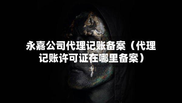 永嘉公司代理記賬備案（代理記賬許可證在哪里備案）