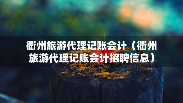 衢州旅游代理記賬會(huì)計(jì)（衢州旅游代理記賬會(huì)計(jì)招聘信息）