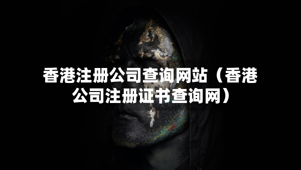 香港注冊(cè)公司查詢網(wǎng)站（香港公司注冊(cè)證書查詢網(wǎng)）
