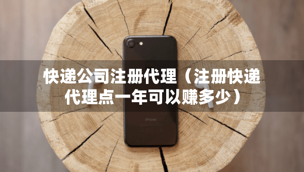 快遞公司注冊代理（注冊快遞代理點一年可以賺多少）