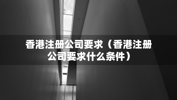香港注冊公司要求（香港注冊公司要求什么條件）