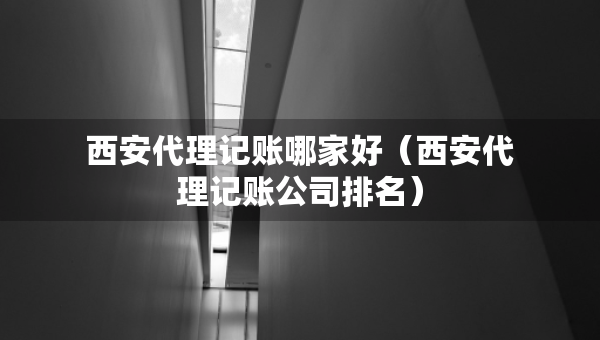 西安代理記賬哪家好（西安代理記賬公司排名）