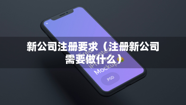 新公司注冊(cè)要求（注冊(cè)新公司需要做什么）