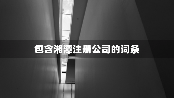 包含湘潭注冊(cè)公司的詞條