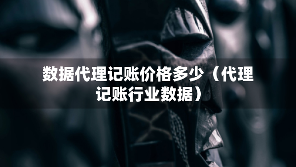 數(shù)據(jù)代理記賬價(jià)格多少（代理記賬行業(yè)數(shù)據(jù)）