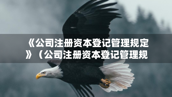 《公司注冊資本登記管理規(guī)定》（公司注冊資本登記管理規(guī)定是否廢止）