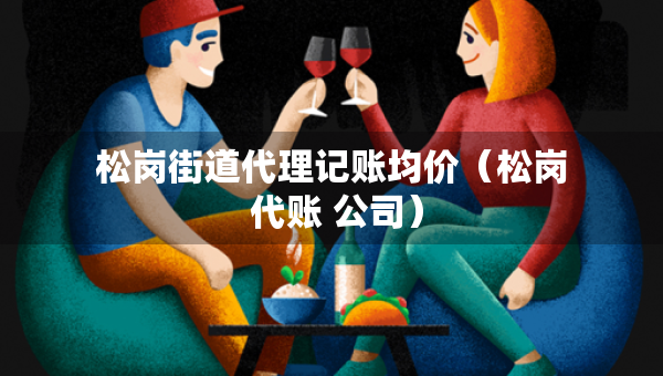 松崗街道代理記賬均價(jià)（松崗 代賬 公司）