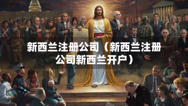 新西蘭注冊(cè)公司（新西蘭注冊(cè)公司新西蘭開戶）