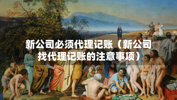 新公司必須代理記賬（新公司找代理記賬的注意事項）