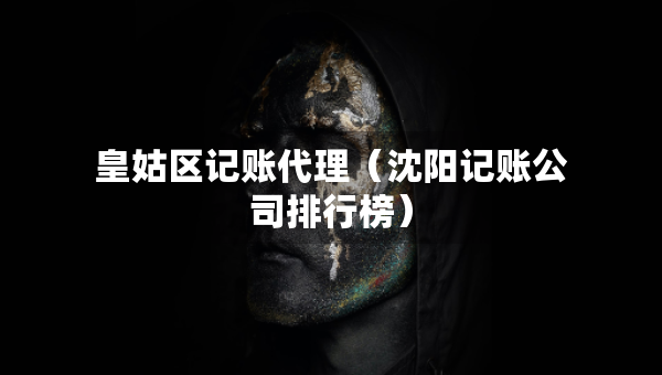 皇姑區(qū)記賬代理（沈陽記賬公司排行榜）