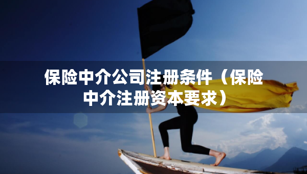 保險(xiǎn)中介公司注冊(cè)條件（保險(xiǎn)中介注冊(cè)資本要求）