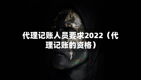 代理記賬人員要求2022（代理記賬的資格）