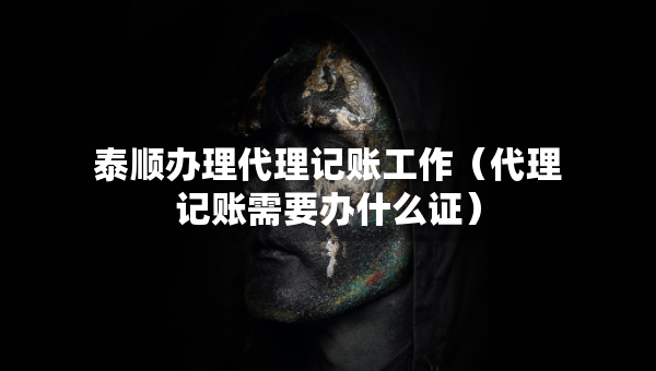 泰順辦理代理記賬工作（代理記賬需要辦什么證）