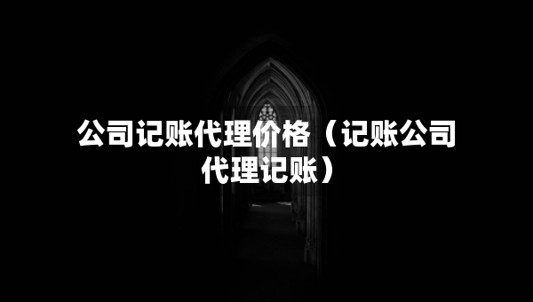 公司記賬代理價(jià)格（記賬公司代理記賬）