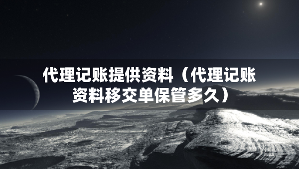代理記賬提供資料（代理記賬資料移交單保管多久）