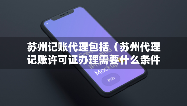 蘇州記賬代理包括（蘇州代理記賬許可證辦理需要什么條件）